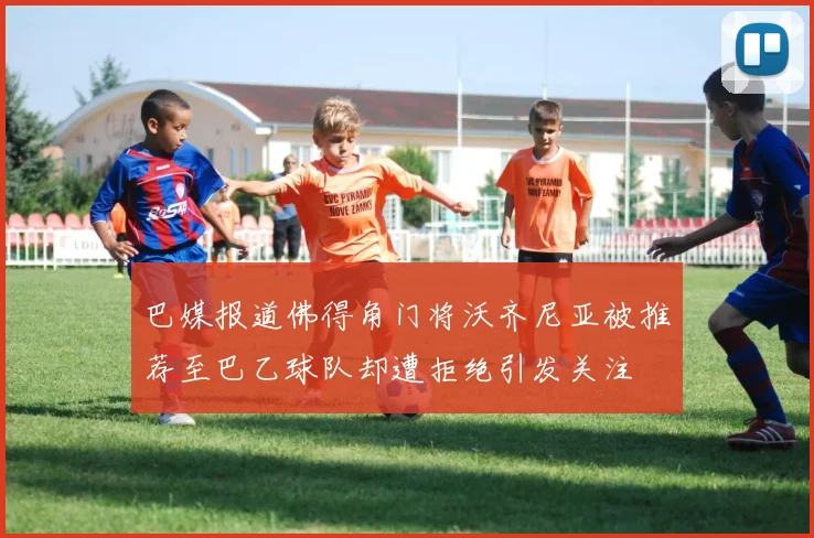 巴媒报道佛得角门将沃齐尼亚被推荐至巴乙球队却遭拒绝引发关注