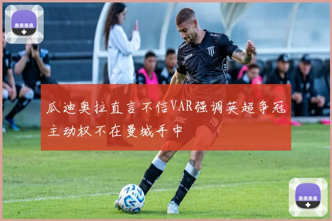 瓜迪奥拉直言不信VAR强调英超争冠主动权不在曼城手中