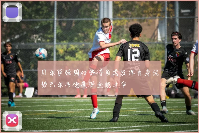 贝尔萨强调对佛得角需发挥自身优势巴尔韦德展现全能才华