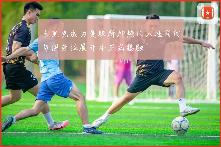 卡里克成为曼联新帅热门人选同时与伊劳拉展开非正式接触
