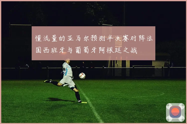 懂流量的亚马尔预测半决赛对阵法国西班牙与葡萄牙阿根廷之战