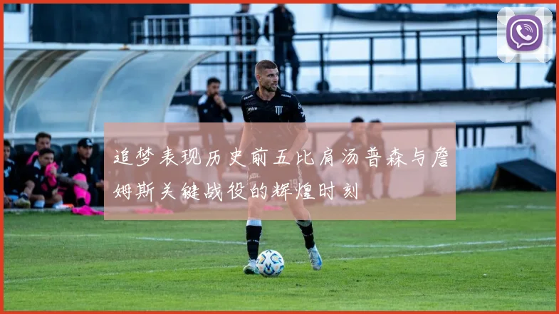 追梦表现历史前五比肩汤普森与詹姆斯关键战役的辉煌时刻