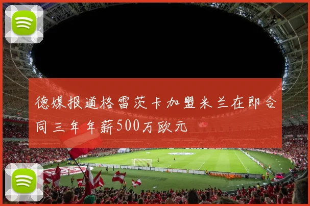 德媒报道格雷茨卡加盟米兰在即合同三年年薪500万欧元