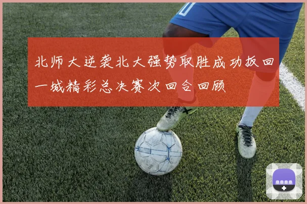 北师大逆袭北大强势取胜成功扳回一城精彩总决赛次回合回顾