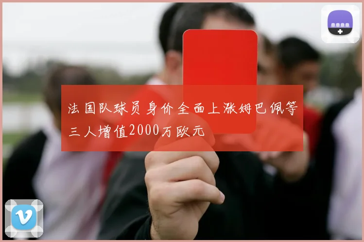 法国队球员身价全面上涨姆巴佩等三人增值2000万欧元