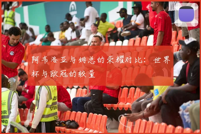 阿韦洛亚与姆总的荣耀对比：世界杯与欧冠的较量