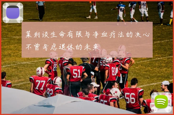 莱利谈生命有限与净血疗法的决心不曾考虑退休的未来