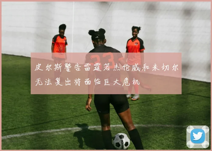 皮尔斯警告雷霆若杰伦威和米切尔无法复出将面临巨大危机