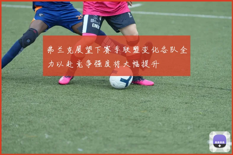 弗兰克展望下赛季联盟变化各队全力以赴竞争强度将大幅提升