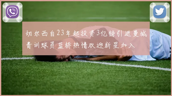 切尔西自23年起投资3亿镑引进曼城青训球员蓝桥热情欢迎新星加入