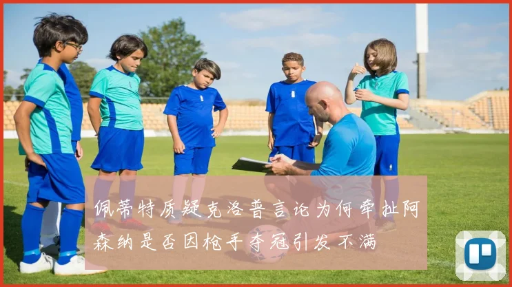 佩蒂特质疑克洛普言论为何牵扯阿森纳是否因枪手夺冠引发不满