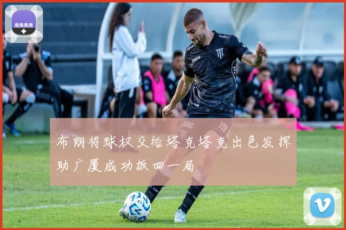 布朗将球权交给塔克塔克出色发挥助广厦成功扳回一局