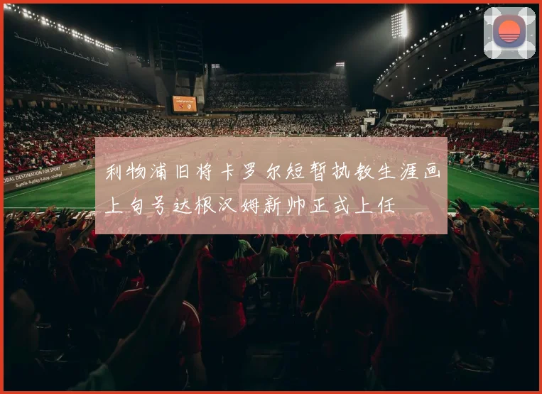 利物浦旧将卡罗尔短暂执教生涯画上句号达根汉姆新帅正式上任