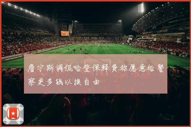 詹宁斯调侃哈登保释费称愿意给警察更多钱以换自由