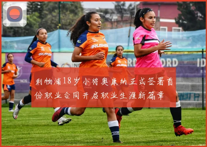 利物浦18岁小将奥康纳正式签署首份职业合同开启职业生涯新篇章