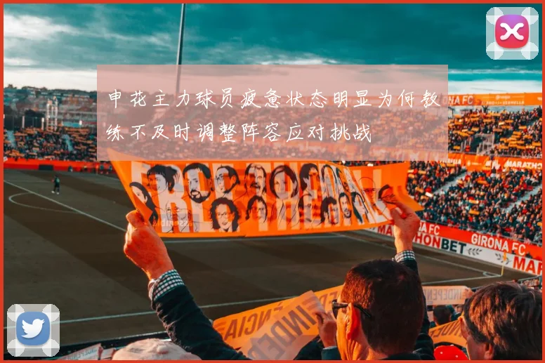 申花主力球员疲惫状态明显为何教练不及时调整阵容应对挑战
