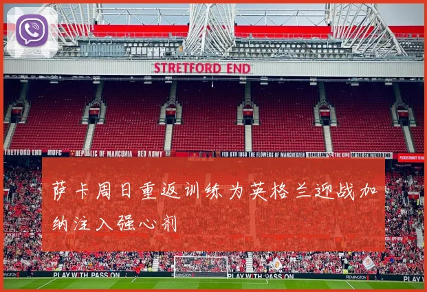 萨卡周日重返训练为英格兰迎战加纳注入强心剂