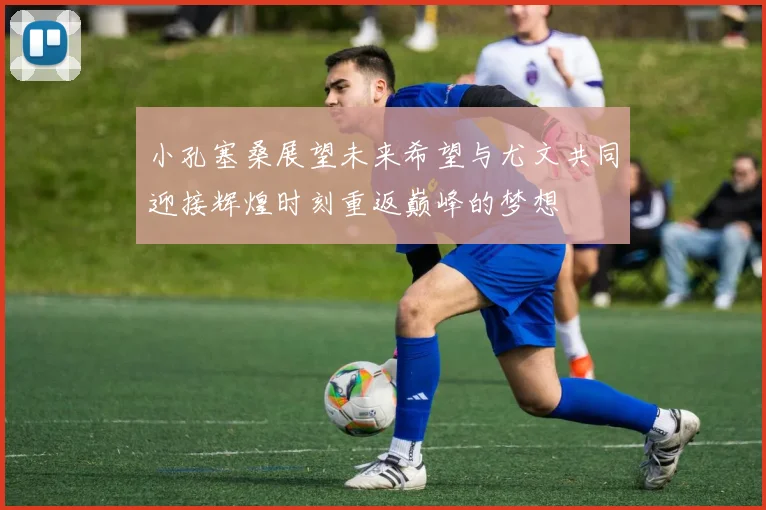 小孔塞桑展望未来希望与尤文共同迎接辉煌时刻重返巅峰的梦想