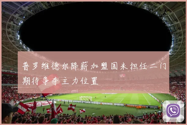 普罗维德尔降薪加盟国米担任二门期待争夺主力位置