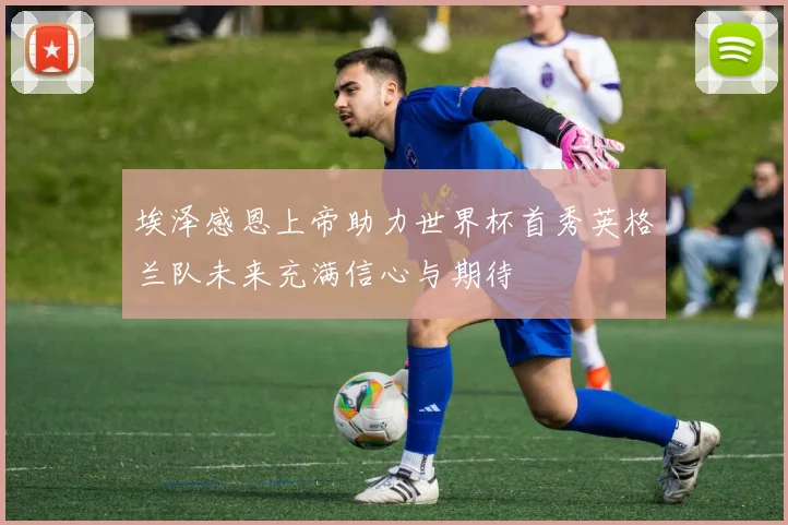 埃泽感恩上帝助力世界杯首秀英格兰队未来充满信心与期待