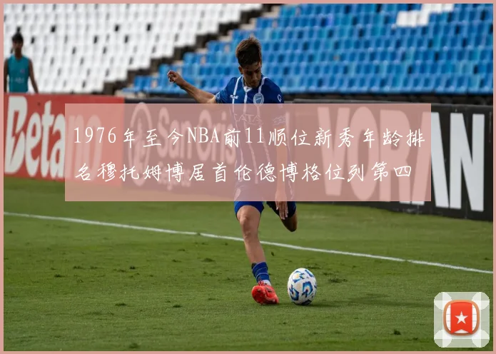 1976年至今NBA前11顺位新秀年龄排名穆托姆博居首伦德博格位列第四
