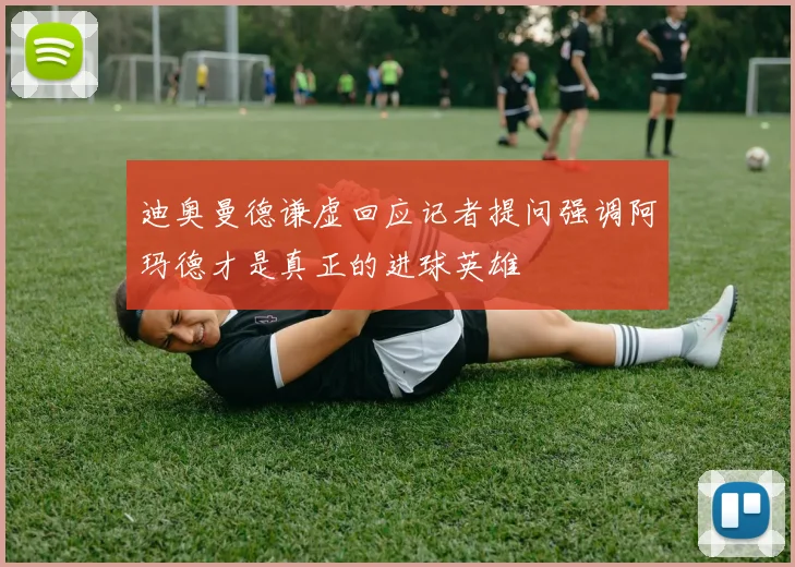 迪奥曼德谦虚回应记者提问强调阿玛德才是真正的进球英雄