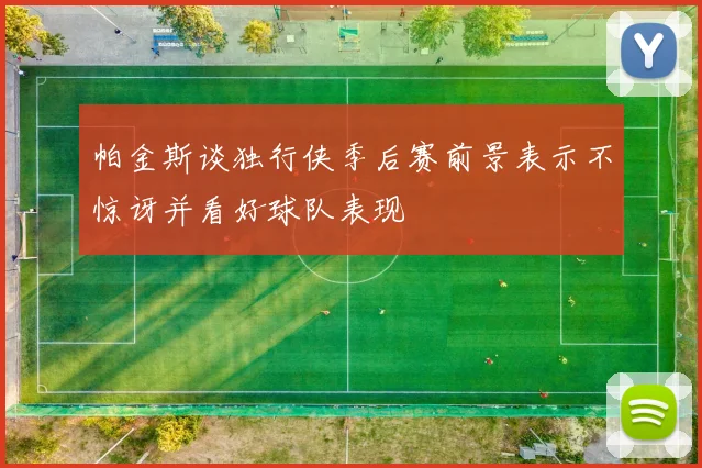 帕金斯谈独行侠季后赛前景表示不惊讶并看好球队表现